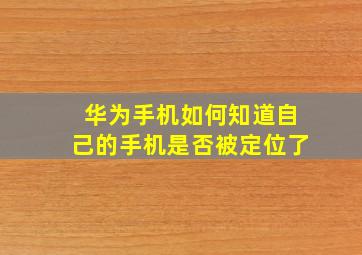 华为手机如何知道自己的手机是否被定位了