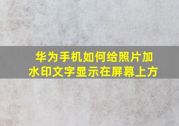 华为手机如何给照片加水印文字显示在屏幕上方