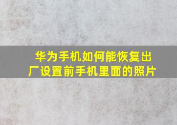 华为手机如何能恢复出厂设置前手机里面的照片