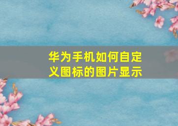 华为手机如何自定义图标的图片显示