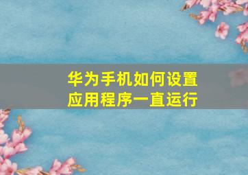 华为手机如何设置应用程序一直运行