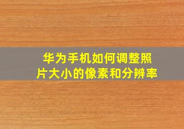 华为手机如何调整照片大小的像素和分辨率