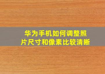 华为手机如何调整照片尺寸和像素比较清晰