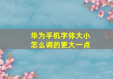 华为手机字体大小怎么调的更大一点