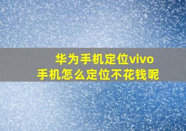 华为手机定位vivo手机怎么定位不花钱呢