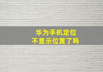 华为手机定位不显示位置了吗