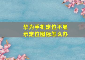 华为手机定位不显示定位图标怎么办