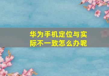 华为手机定位与实际不一致怎么办呢