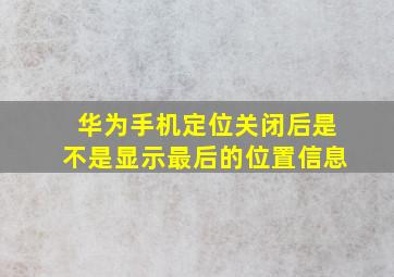 华为手机定位关闭后是不是显示最后的位置信息