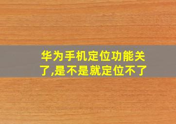 华为手机定位功能关了,是不是就定位不了