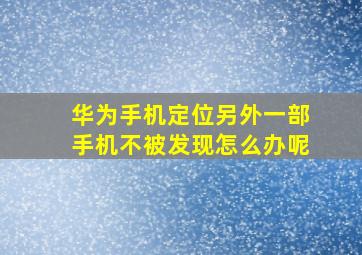 华为手机定位另外一部手机不被发现怎么办呢