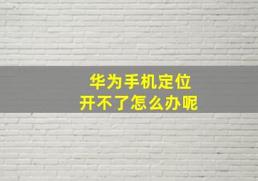 华为手机定位开不了怎么办呢