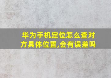 华为手机定位怎么查对方具体位置,会有误差吗