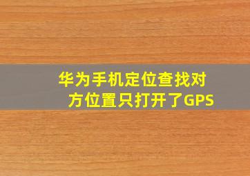 华为手机定位查找对方位置只打开了GPS