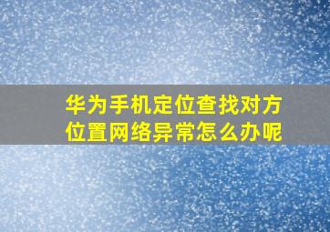 华为手机定位查找对方位置网络异常怎么办呢