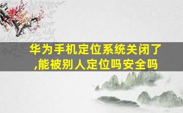 华为手机定位系统关闭了,能被别人定位吗安全吗