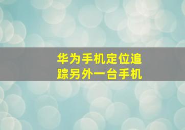 华为手机定位追踪另外一台手机