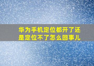 华为手机定位都开了还是定位不了怎么回事儿