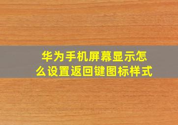 华为手机屏幕显示怎么设置返回键图标样式