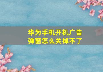 华为手机开机广告弹窗怎么关掉不了