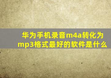 华为手机录音m4a转化为mp3格式最好的软件是什么