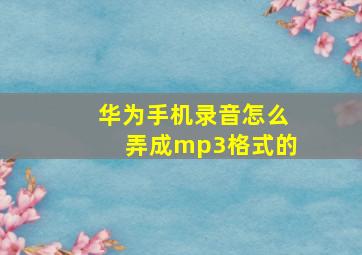 华为手机录音怎么弄成mp3格式的