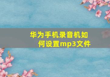 华为手机录音机如何设置mp3文件