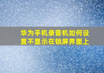 华为手机录音机如何设置不显示在锁屏界面上