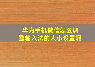 华为手机微信怎么调整输入法的大小设置呢