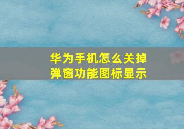 华为手机怎么关掉弹窗功能图标显示