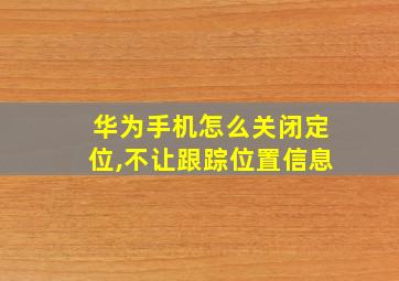 华为手机怎么关闭定位,不让跟踪位置信息