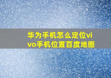 华为手机怎么定位vivo手机位置百度地图