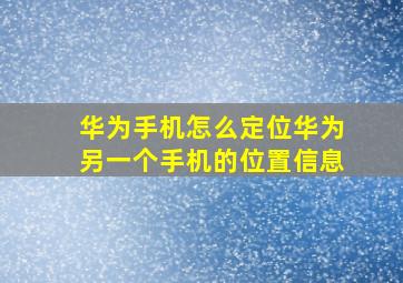 华为手机怎么定位华为另一个手机的位置信息