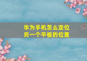 华为手机怎么定位另一个平板的位置