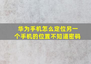 华为手机怎么定位另一个手机的位置不知道密码