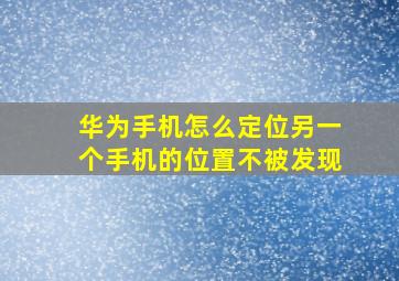 华为手机怎么定位另一个手机的位置不被发现