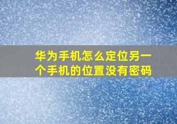 华为手机怎么定位另一个手机的位置没有密码