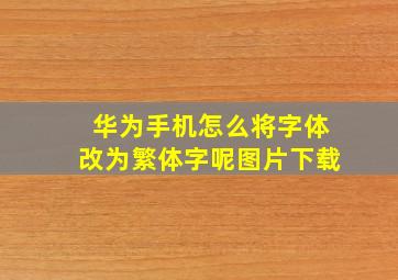 华为手机怎么将字体改为繁体字呢图片下载