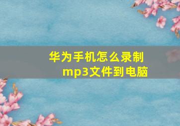 华为手机怎么录制mp3文件到电脑