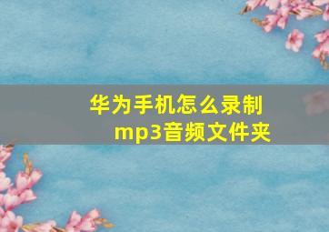 华为手机怎么录制mp3音频文件夹