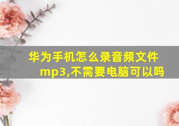 华为手机怎么录音频文件mp3,不需要电脑可以吗