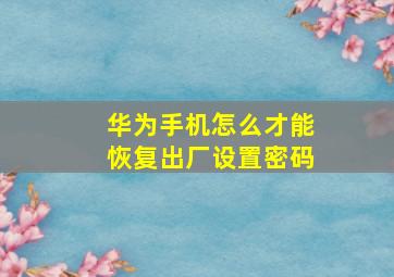 华为手机怎么才能恢复出厂设置密码