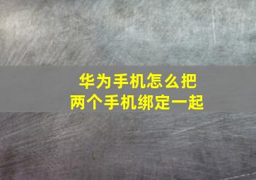 华为手机怎么把两个手机绑定一起