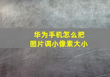 华为手机怎么把图片调小像素大小