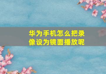 华为手机怎么把录像设为镜面播放呢