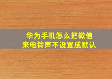 华为手机怎么把微信来电铃声不设置成默认