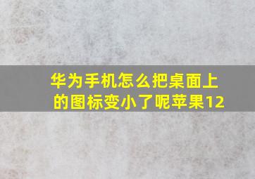 华为手机怎么把桌面上的图标变小了呢苹果12