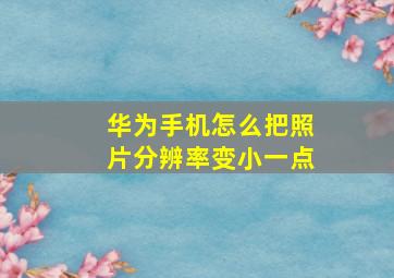 华为手机怎么把照片分辨率变小一点