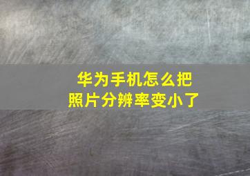 华为手机怎么把照片分辨率变小了