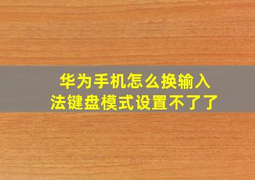 华为手机怎么换输入法键盘模式设置不了了